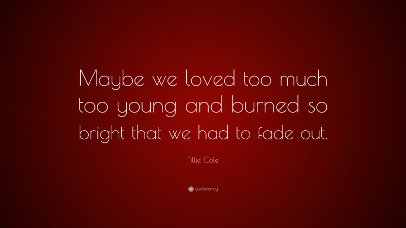Tillie Cole Quote: “Maybe we loved too much too young and burned so bright that we had to fade out.”