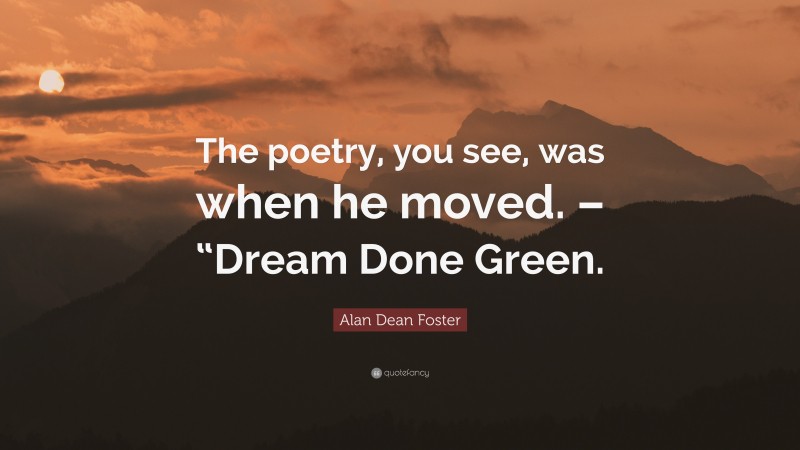 Alan Dean Foster Quote: “The poetry, you see, was when he moved. – “Dream Done Green.”