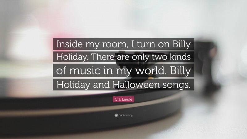 C.J. Leede Quote: “Inside my room, I turn on Billy Holiday. There are only two kinds of music in my world. Billy Holiday and Halloween songs.”