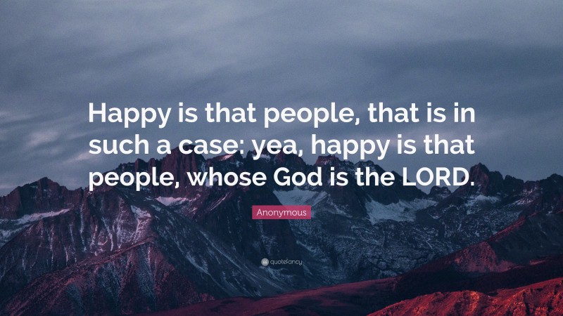 Anonymous Quote: “Happy is that people, that is in such a case: yea, happy is that people, whose God is the LORD.”