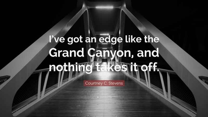 Courtney C. Stevens Quote: “I’ve got an edge like the Grand Canyon, and nothing takes it off.”