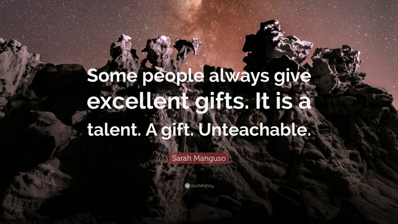 Sarah Manguso Quote: “Some people always give excellent gifts. It is a talent. A gift. Unteachable.”