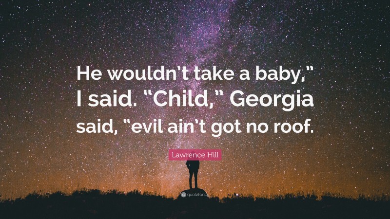 Lawrence Hill Quote: “He wouldn’t take a baby,” I said. “Child,” Georgia said, “evil ain’t got no roof.”