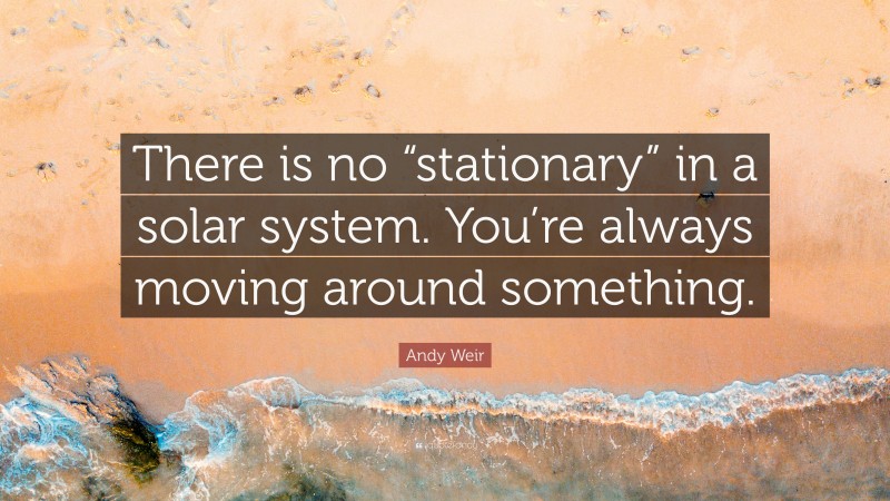 Andy Weir Quote: “There is no “stationary” in a solar system. You’re always moving around something.”