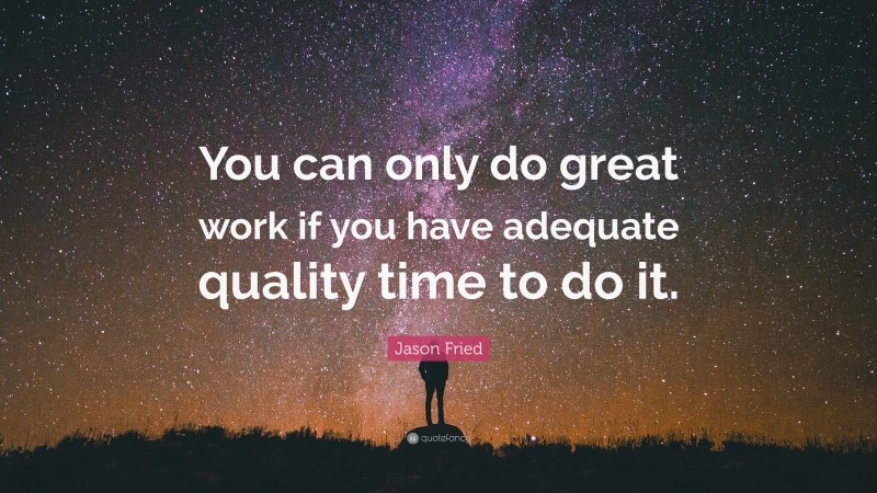 Jason Fried Quote: “You can only do great work if you have adequate quality time to do it.”