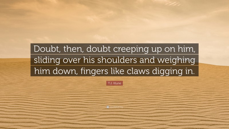 T.J. Klune Quote: “Doubt, then, doubt creeping up on him, sliding over his shoulders and weighing him down, fingers like claws digging in.”
