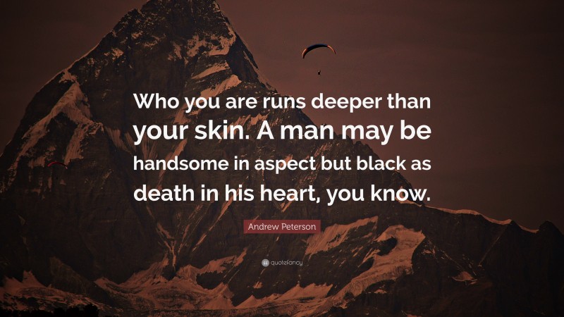Andrew Peterson Quote: “Who you are runs deeper than your skin. A man may be handsome in aspect but black as death in his heart, you know.”