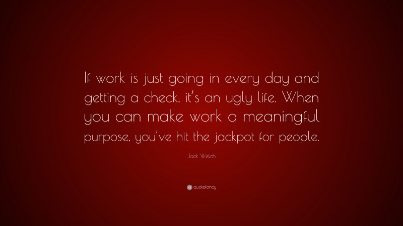 Jack Welch Quote: “If work is just going in every day and getting a check, it’s an ugly life. When you can make work a meaningful purpose, you’ve hit the jackpot for people.”
