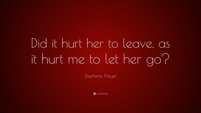 Stephenie Meyer Quote: “Did it hurt her to leave, as it hurt me to let her go?”