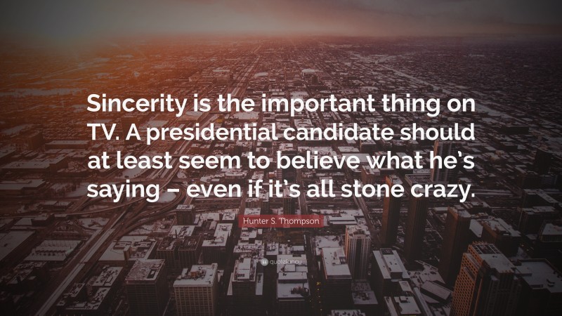 Hunter S. Thompson Quote: “Sincerity is the important thing on TV. A presidential candidate should at least seem to believe what he’s saying – even if it’s all stone crazy.”