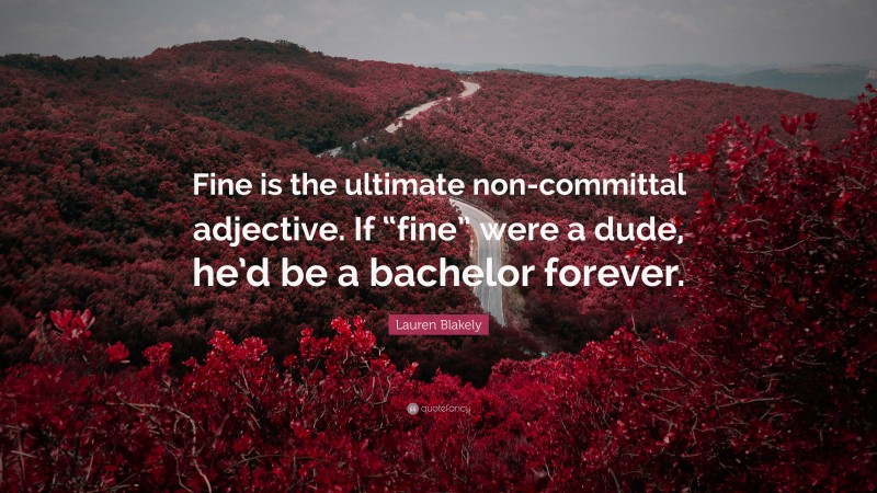 Lauren Blakely Quote: “Fine is the ultimate non-committal adjective. If “fine” were a dude, he’d be a bachelor forever.”