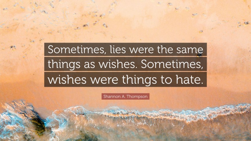 Shannon A. Thompson Quote: “Sometimes, lies were the same things as wishes. Sometimes, wishes were things to hate.”