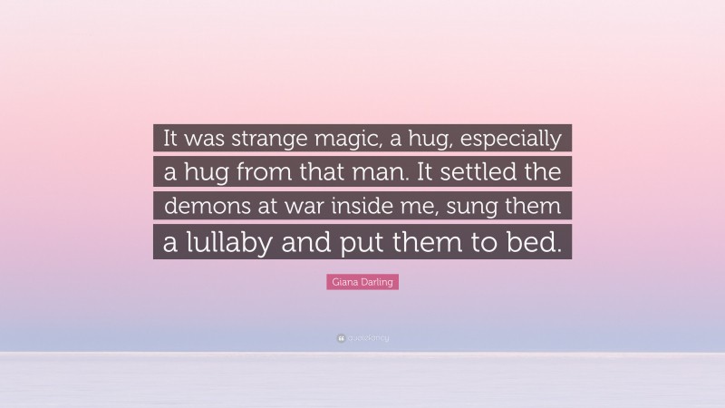 Giana Darling Quote: “It was strange magic, a hug, especially a hug from that man. It settled the demons at war inside me, sung them a lullaby and put them to bed.”