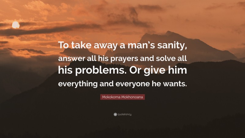 Mokokoma Mokhonoana Quote: “To take away a man’s sanity, answer all his prayers and solve all his problems. Or give him everything and everyone he wants.”