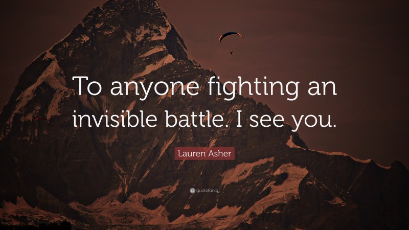 Lauren Asher Quote: “To anyone fighting an invisible battle. I see you.”