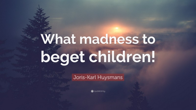 Joris-Karl Huysmans Quote: “What madness to beget children!”