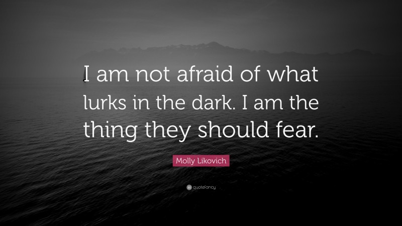 Molly Likovich Quote: “I am not afraid of what lurks in the dark. I am the thing they should fear.”