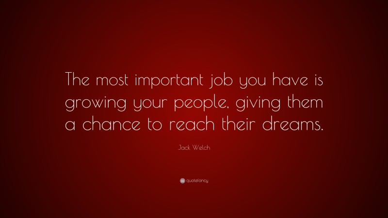 Jack Welch Quote: “The most important job you have is growing your people, giving them a chance to reach their dreams.”