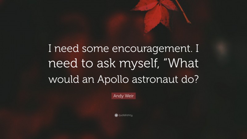 Andy Weir Quote: “I need some encouragement. I need to ask myself, “What would an Apollo astronaut do?”