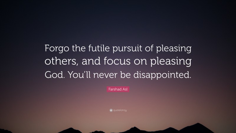 Farshad Asl Quote: “Forgo the futile pursuit of pleasing others, and focus on pleasing God. You’ll never be disappointed.”