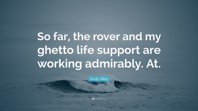 Andy Weir Quote: “So far, the rover and my ghetto life support are working admirably. At.”