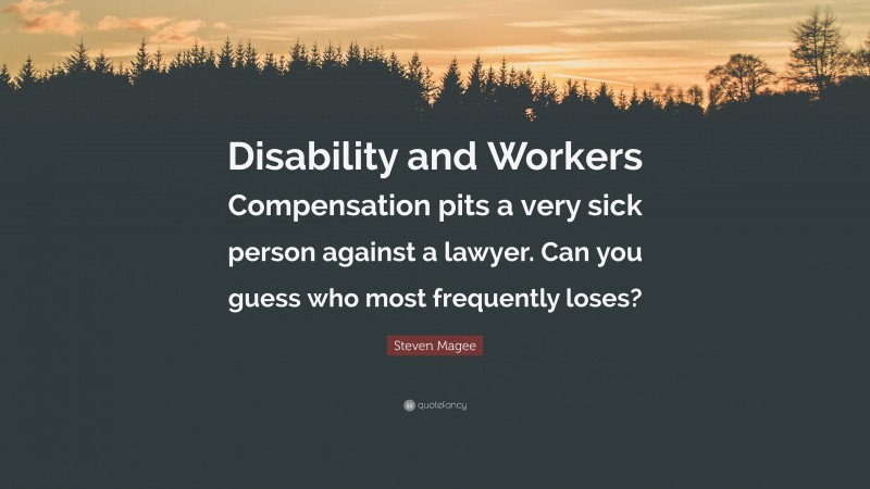 Steven Magee Quote: “Disability and Workers Compensation pits a very sick person against a lawyer. Can you guess who most frequently loses?”