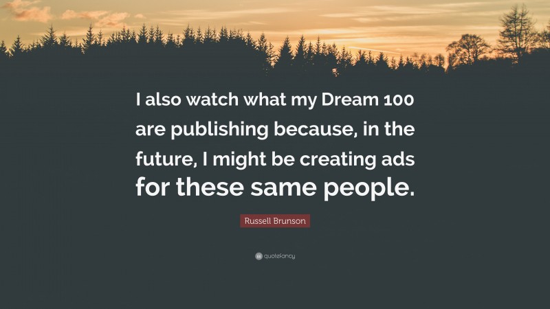 Russell Brunson Quote: “I also watch what my Dream 100 are publishing because, in the future, I might be creating ads for these same people.”