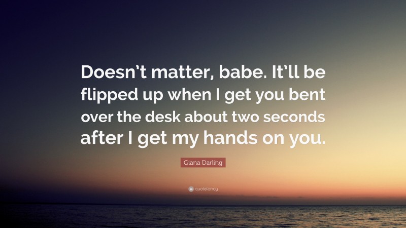 Giana Darling Quote: “Doesn’t matter, babe. It’ll be flipped up when I get you bent over the desk about two seconds after I get my hands on you.”