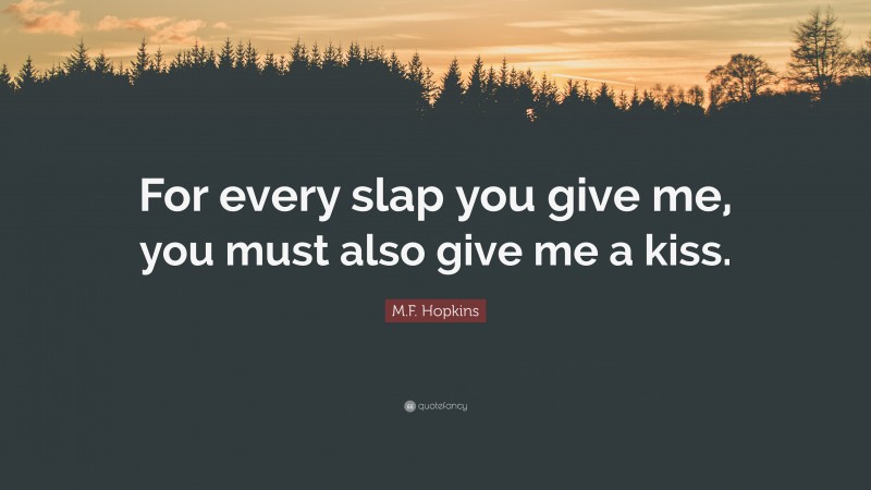 M.F. Hopkins Quote: “For every slap you give me, you must also give me a kiss.”