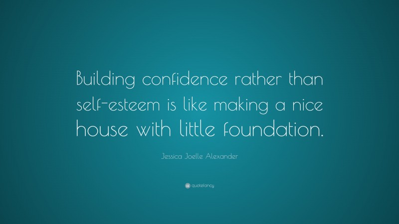 Jessica Joelle Alexander Quote: “Building confidence rather than self-esteem is like making a nice house with little foundation.”