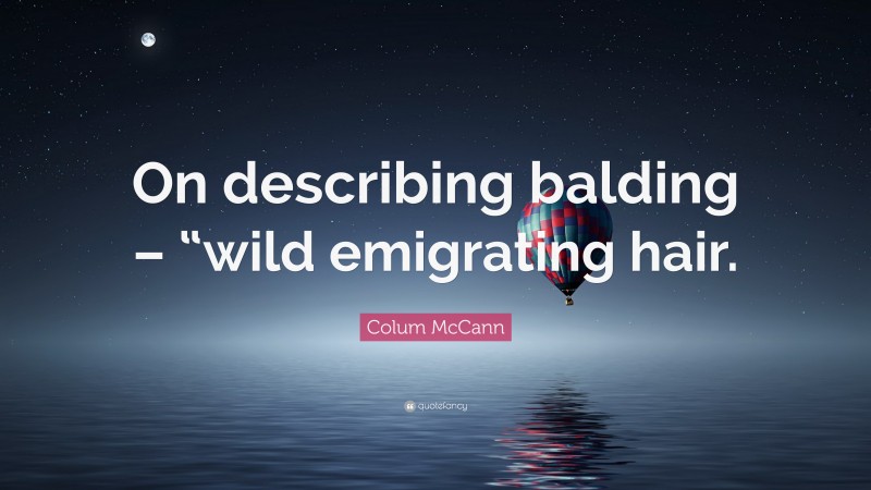 Colum McCann Quote: “On describing balding – “wild emigrating hair.”
