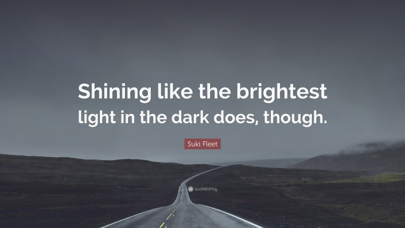 Suki Fleet Quote: “Shining like the brightest light in the dark does, though.”