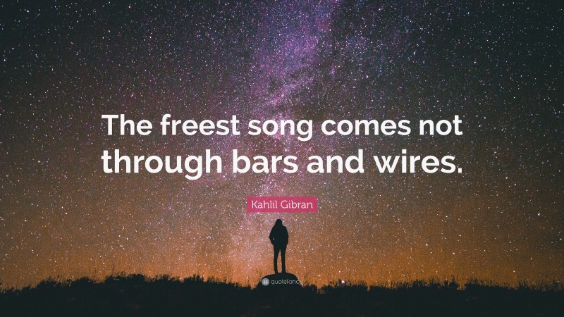 Kahlil Gibran Quote: “The freest song comes not through bars and wires.”