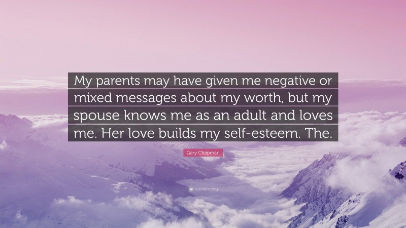 Gary Chapman Quote: “My parents may have given me negative or mixed messages about my worth, but my spouse knows me as an adult and loves me. Her love builds my self-esteem. The.”