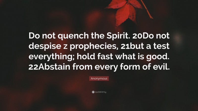 Anonymous Quote: “Do not quench the Spirit. 20Do not despise z prophecies, 21but a test everything; hold fast what is good. 22Abstain from every form of evil.”