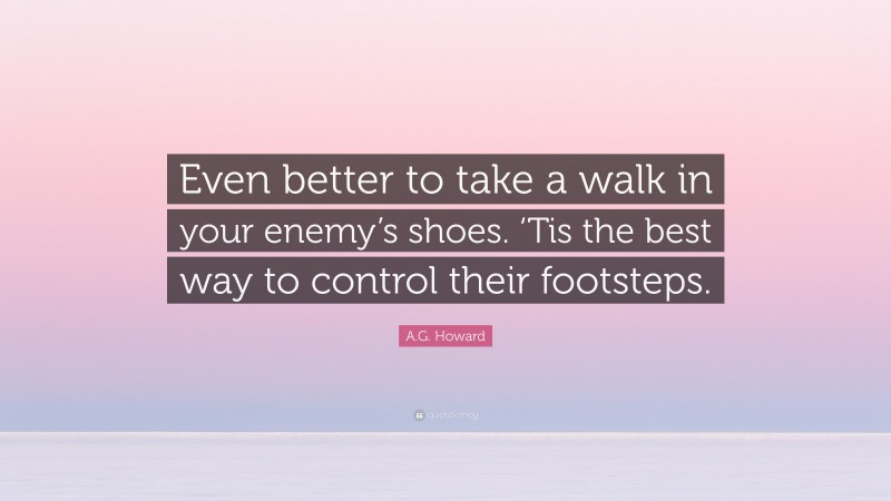 A.G. Howard Quote: “Even better to take a walk in your enemy’s shoes. ‘Tis the best way to control their footsteps.”
