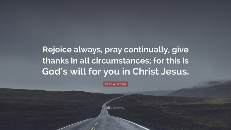 Beth Wiseman Quote: “Rejoice always, pray continually, give thanks in all circumstances; for this is God’s will for you in Christ Jesus.”