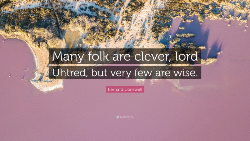 Bernard Cornwell Quote: “Many folk are clever, lord Uhtred, but very few are wise.”