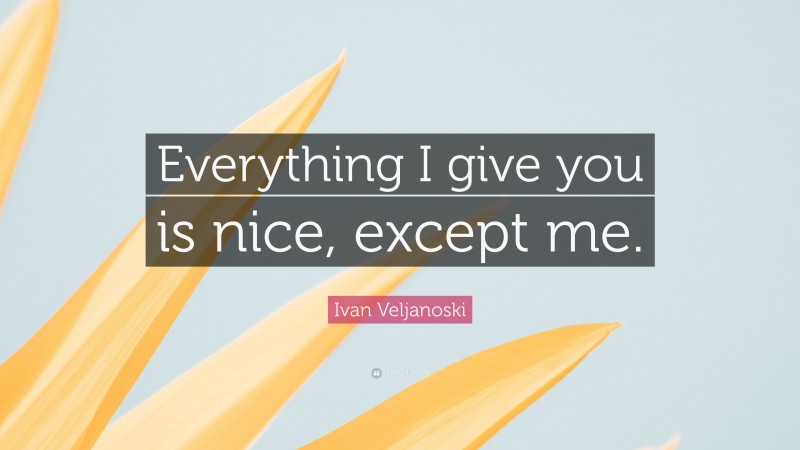 Ivan Veljanoski Quote: “Everything I give you is nice, except me.”