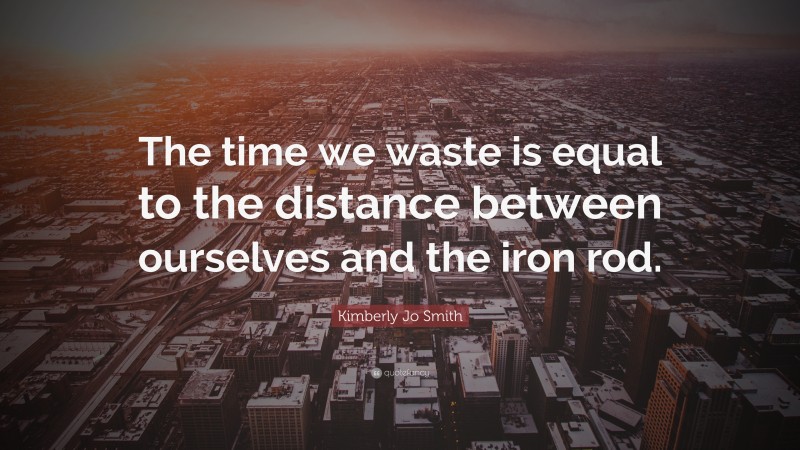 Kimberly Jo Smith Quote: “The time we waste is equal to the distance between ourselves and the iron rod.”