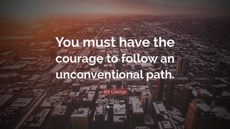 Bill George Quote: “You must have the courage to follow an unconventional path.”