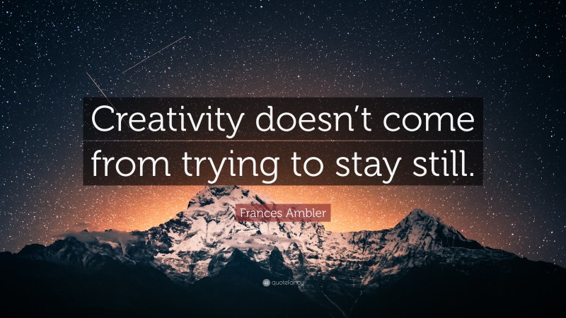 Frances Ambler Quote: “Creativity doesn’t come from trying to stay still.”