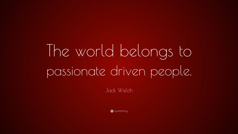Jack Welch Quote: “The world belongs to passionate driven people.”
