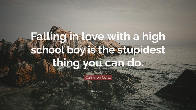Cameron Lund Quote: “Falling in love with a high school boy is the stupidest thing you can do.”