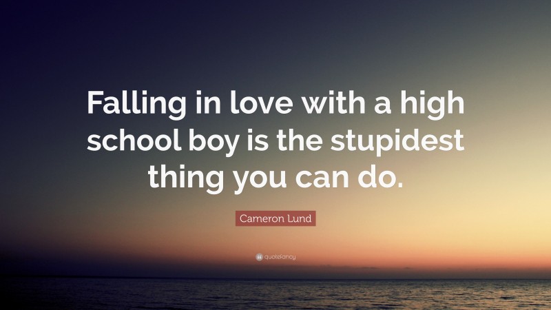 Cameron Lund Quote: “Falling in love with a high school boy is the stupidest thing you can do.”