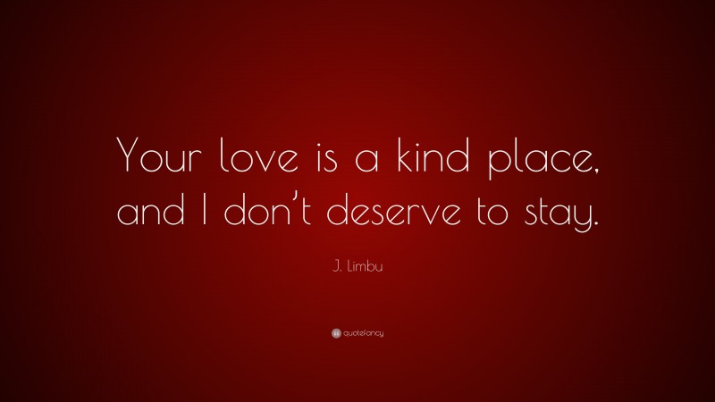 J. Limbu Quote: “Your love is a kind place, and I don’t deserve to stay.”