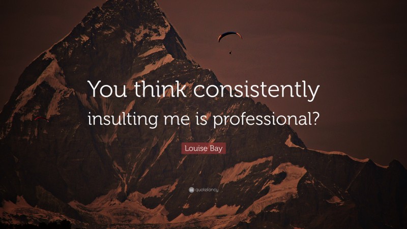 Louise Bay Quote: “You think consistently insulting me is professional?”