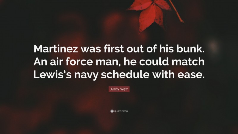 Andy Weir Quote: “Martinez was first out of his bunk. An air force man, he could match Lewis’s navy schedule with ease.”