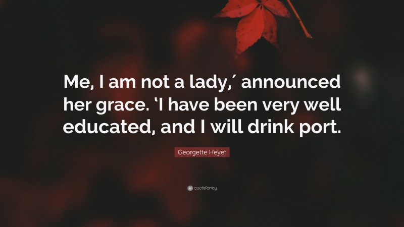 Georgette Heyer Quote: “Me, I am not a lady,′ announced her grace. ‘I have been very well educated, and I will drink port.”
