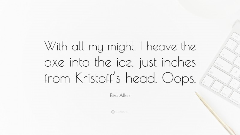 Elise Allen Quote: “With all my might, I heave the axe into the ice, just inches from Kristoff’s head. Oops.”